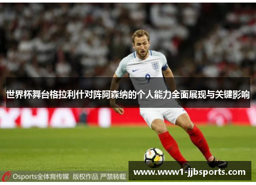 世界杯舞台格拉利什对阵阿森纳的个人能力全面展现与关键影响