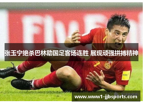 张玉宁绝杀巴林助国足客场连胜 展现顽强拼搏精神 张玉宁绝杀巴林助国足客场连胜 展现顽强拼搏精神