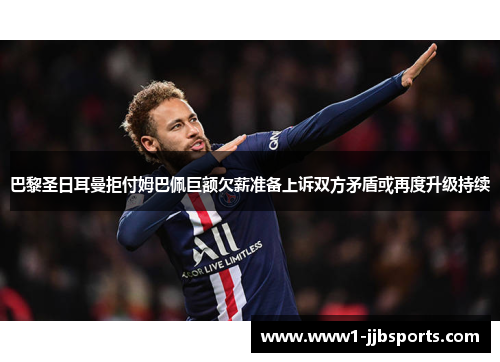 巴黎圣日耳曼拒付姆巴佩巨额欠薪准备上诉双方矛盾或再度升级持续