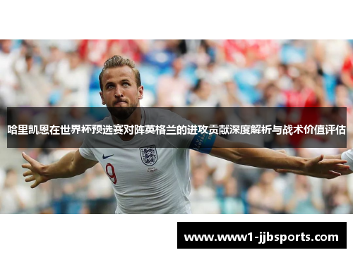哈里凯恩在世界杯预选赛对阵英格兰的进攻贡献深度解析与战术价值评估